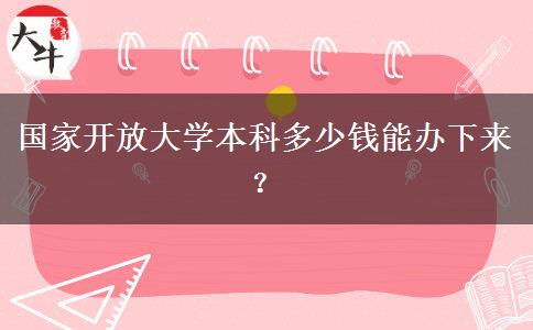 國家開放大學本科多少錢能辦下來？