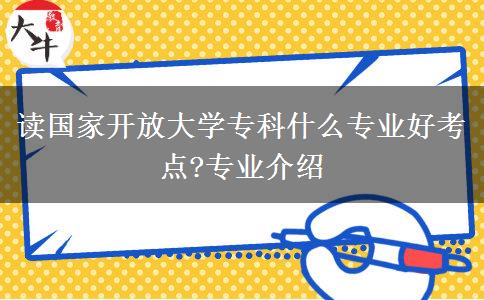 讀國家開放大學專科什么專業(yè)好考點?專業(yè)介紹