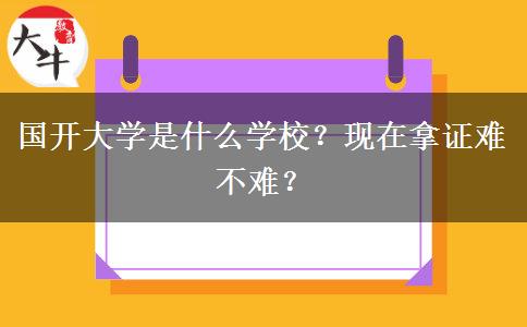 國開大學(xué)是什么學(xué)校？現(xiàn)在拿證難不難？