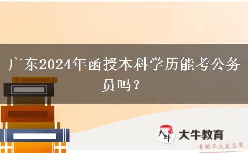 廣東2024年函授本科學(xué)歷能考公務(wù)員嗎？