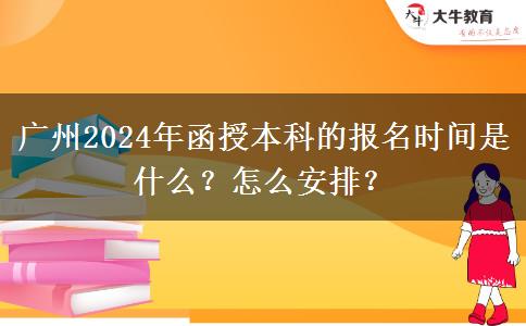 廣州2024年函授本科的報(bào)名時(shí)間是什么？怎么安排？