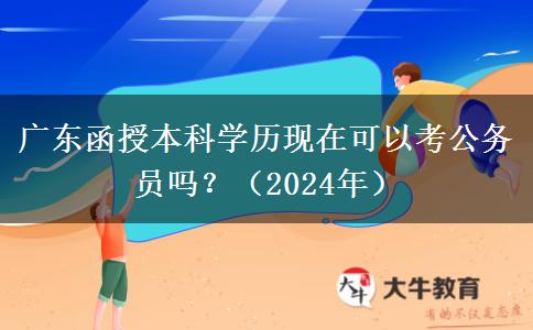 廣東函授本科學(xué)歷現(xiàn)在可以考公務(wù)員嗎？（2024年）