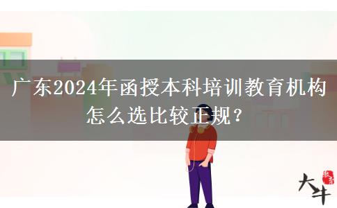 廣東2024年函授本科培訓(xùn)教育機(jī)構(gòu)怎么選比較正規(guī)？