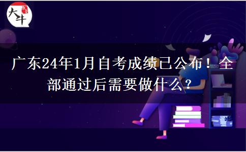 廣東24年1月自考成績已公布！全部通過后需要做什么？