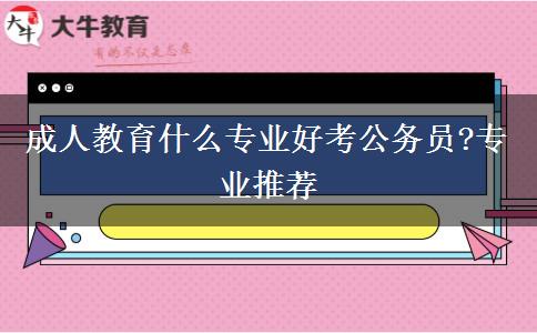 成人教育什么專業(yè)好考公務員?專業(yè)推薦