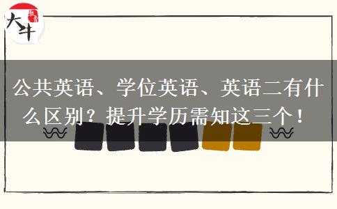 公共英語、學(xué)位英語、英語二有什么區(qū)別？提升學(xué)歷需知這三個(gè)！