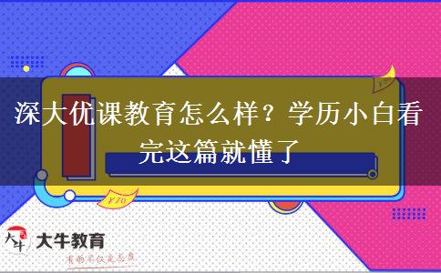 深大優(yōu)課教育怎么樣？學(xué)歷小白看完這篇就懂了