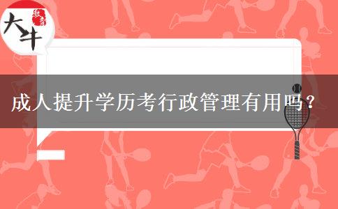 成人提升學(xué)歷考行政管理有用嗎？