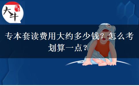 專本套讀費用大約多少錢？怎么考劃算一點？