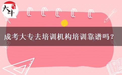 成考大專去培訓機構(gòu)培訓靠譜嗎？