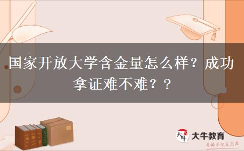 國家開放大學(xué)含金量怎么樣？成功拿證難不難？?