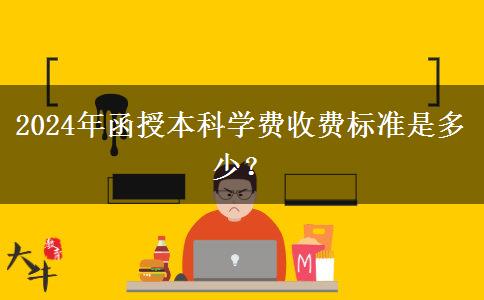 2024年函授本科學(xué)費(fèi)收費(fèi)標(biāo)準(zhǔn)是多少？