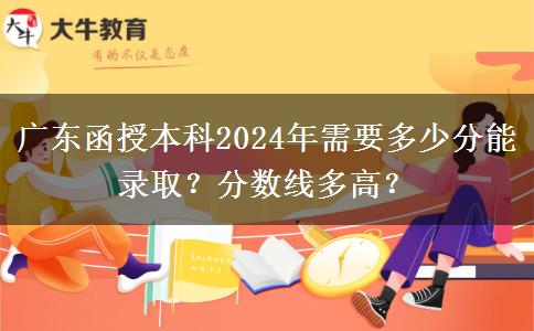 廣東函授本科2024年需要多少分能錄??？分?jǐn)?shù)線多高？
