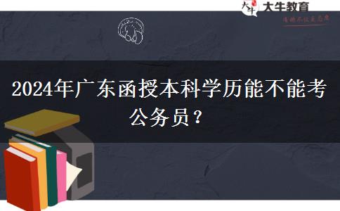 2024年廣東函授本科學(xué)歷能不能考公務(wù)員？