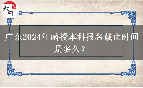 廣東2024年函授本科報名截止時間是多久？