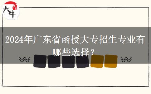 2024年廣東省函授大專招生專業(yè)有哪些選擇？
