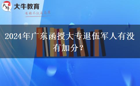 2024年廣東函授大專退伍軍人有沒有加分？