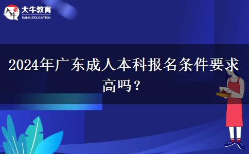2024年廣東成人本科報(bào)名條件要求高嗎？