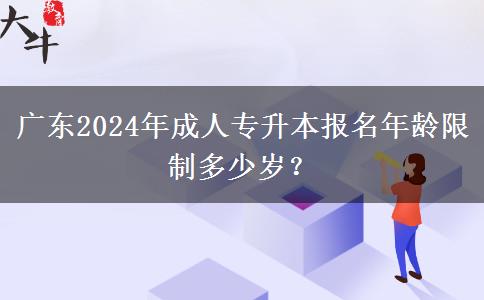 廣東2024年成人專升本報(bào)名年齡限制多少歲？