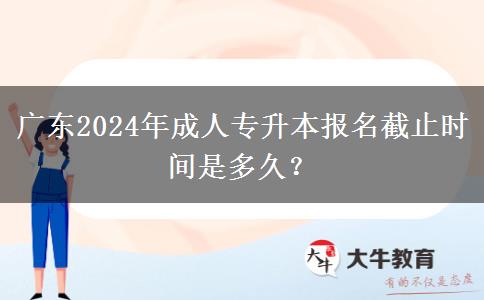 廣東2024年成人專升本報名截止時間是多久？