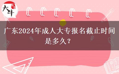 廣東2024年成人大專報名截止時間是多久？