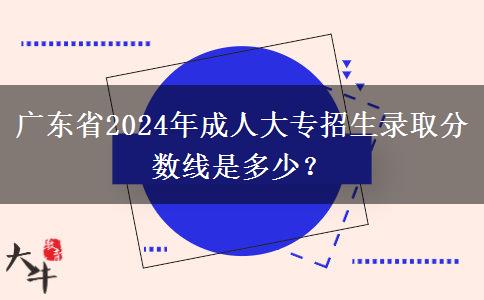 廣東省2024年成人大專招生錄取分數(shù)線是多少？