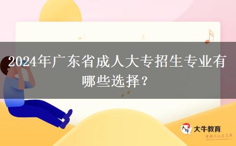 2024年廣東省成人大專招生專業(yè)有哪些選擇？