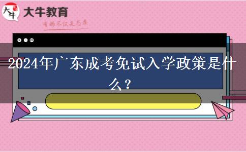 2024年廣東成考免試入學(xué)政策是什么？