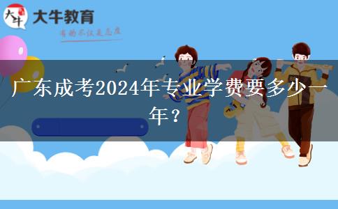 廣東成考2024年專業(yè)學費要多少一年？