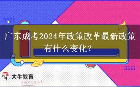廣東成考2024年政策改革最新政策有什么變化？