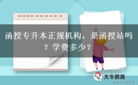 函授專升本正規(guī)機(jī)構(gòu)，是函授站嗎？學(xué)費(fèi)多少？