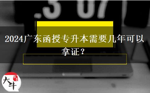 2024廣東函授專升本需要幾年可以拿證？