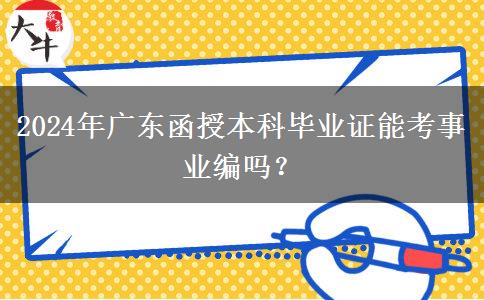 2024年廣東函授本科畢業(yè)證能考事業(yè)編嗎？