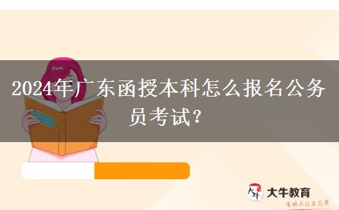 2024年廣東函授本科怎么報(bào)名公務(wù)員考試？