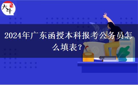 2024年廣東函授本科報考公務員怎么填表？