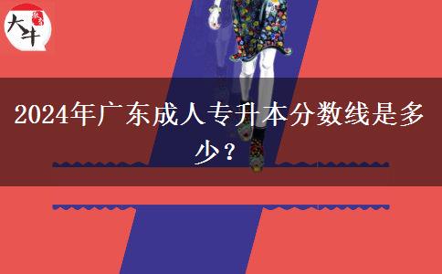 2024年廣東成人專升本分?jǐn)?shù)線是多少？
