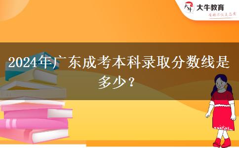 2024年廣東成考本科錄取分?jǐn)?shù)線(xiàn)是多少？