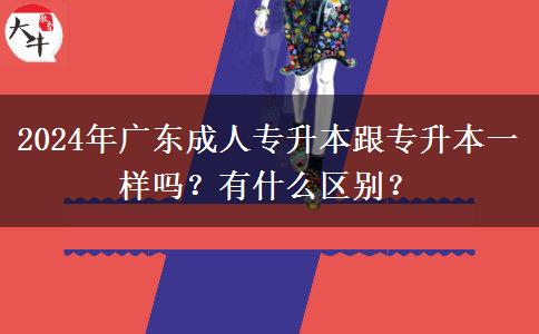 2024年廣東成人專升本跟專升本一樣嗎？有什么區(qū)別？