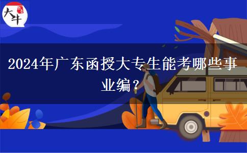 2024年廣東函授大專生能考哪些事業(yè)編？