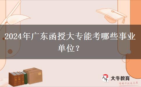 2024年廣東函授大專能考哪些事業(yè)單位？