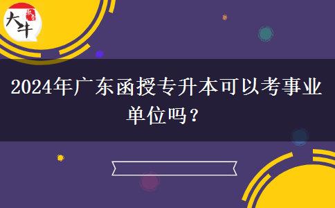 2024年廣東函授專升本可以考事業(yè)單位嗎？