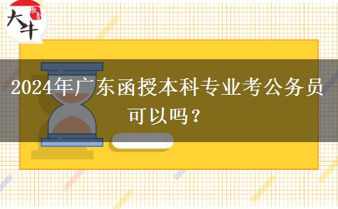 2024年廣東函授本科專業(yè)考公務員可以嗎？