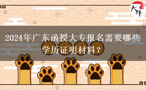 2024年廣東函授大專報(bào)名需要哪些學(xué)歷證明材料？