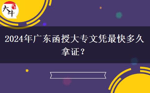 2024年廣東函授大專文憑最快多久拿證？