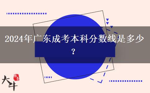 2024年廣東成考本科分?jǐn)?shù)線是多少？