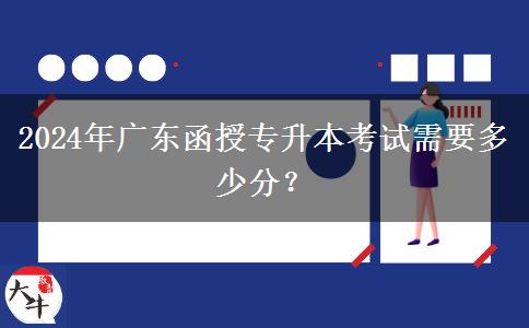 2024年廣東函授專升本考試需要多少分？