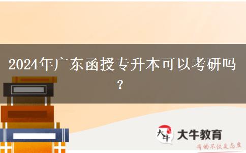2024年廣東函授專升本可以考研嗎？