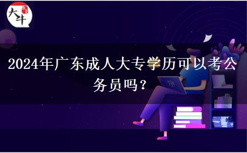 2024年廣東成人大專學(xué)歷可以考公務(wù)員嗎？