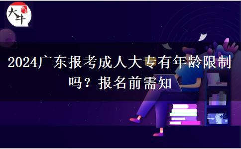 2024廣東報(bào)考成人大專有年齡限制嗎？報(bào)名前需知