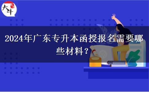 2024年廣東專升本函授報名需要哪些材料？